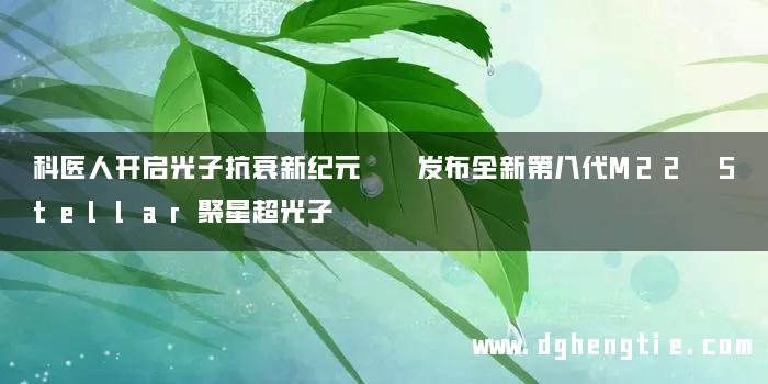 科医人开启光子抗衰新纪元  发布全新第八代M22 Stellar聚星超光子